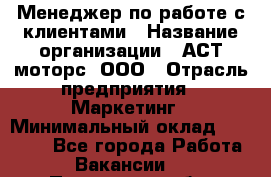Менеджер по работе с клиентами › Название организации ­ АСТ-моторс, ООО › Отрасль предприятия ­ Маркетинг › Минимальный оклад ­ 20 000 - Все города Работа » Вакансии   . Пензенская обл.,Мокшанский р-н